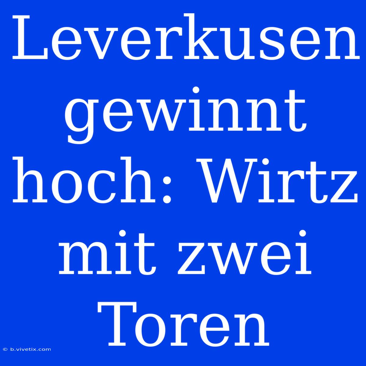 Leverkusen Gewinnt Hoch: Wirtz Mit Zwei Toren