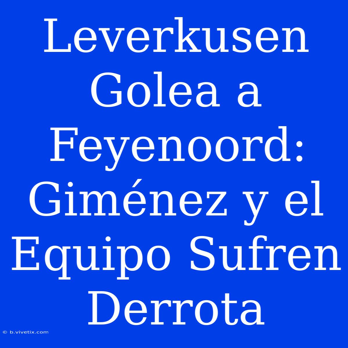 Leverkusen Golea A Feyenoord: Giménez Y El Equipo Sufren Derrota