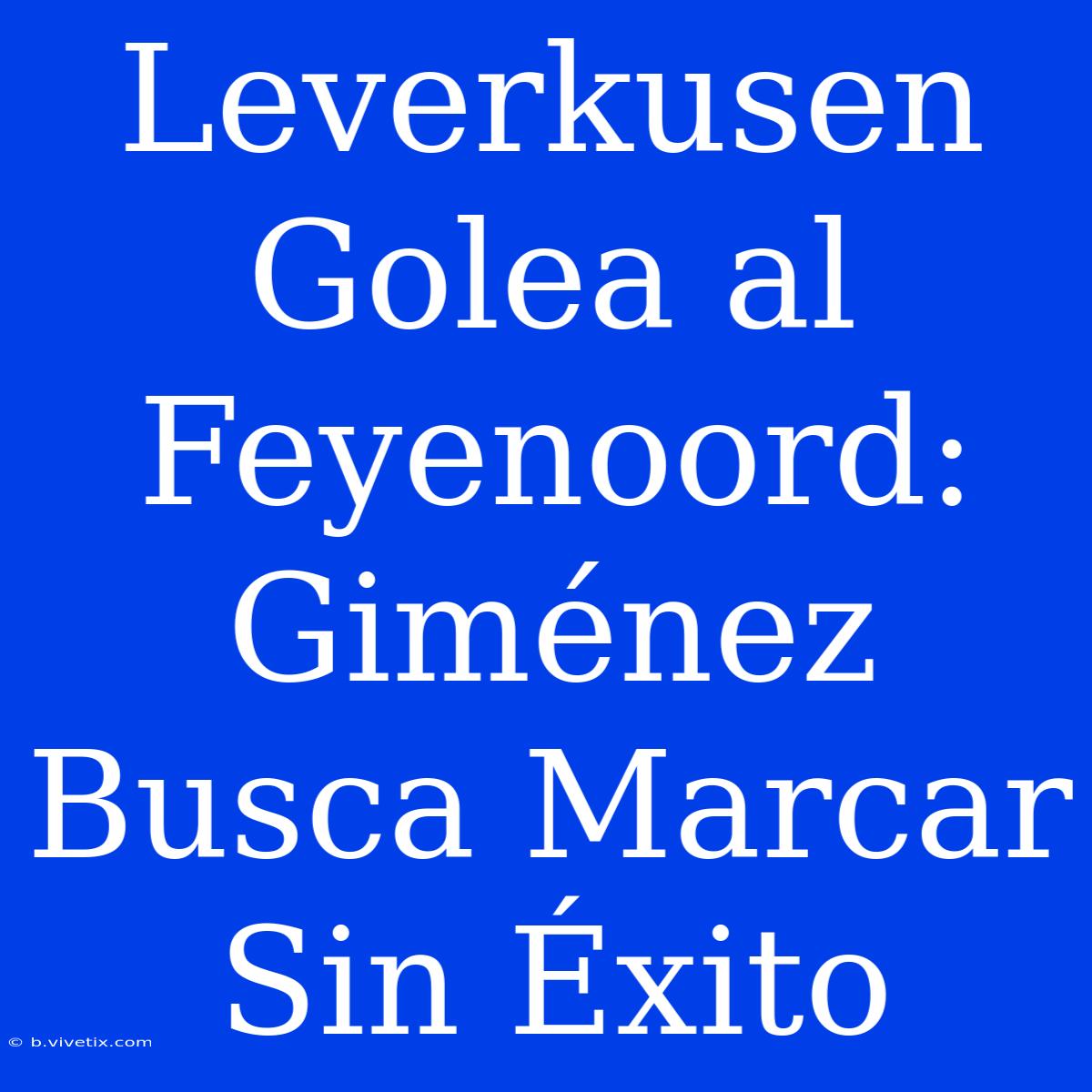 Leverkusen Golea Al Feyenoord: Giménez Busca Marcar Sin Éxito