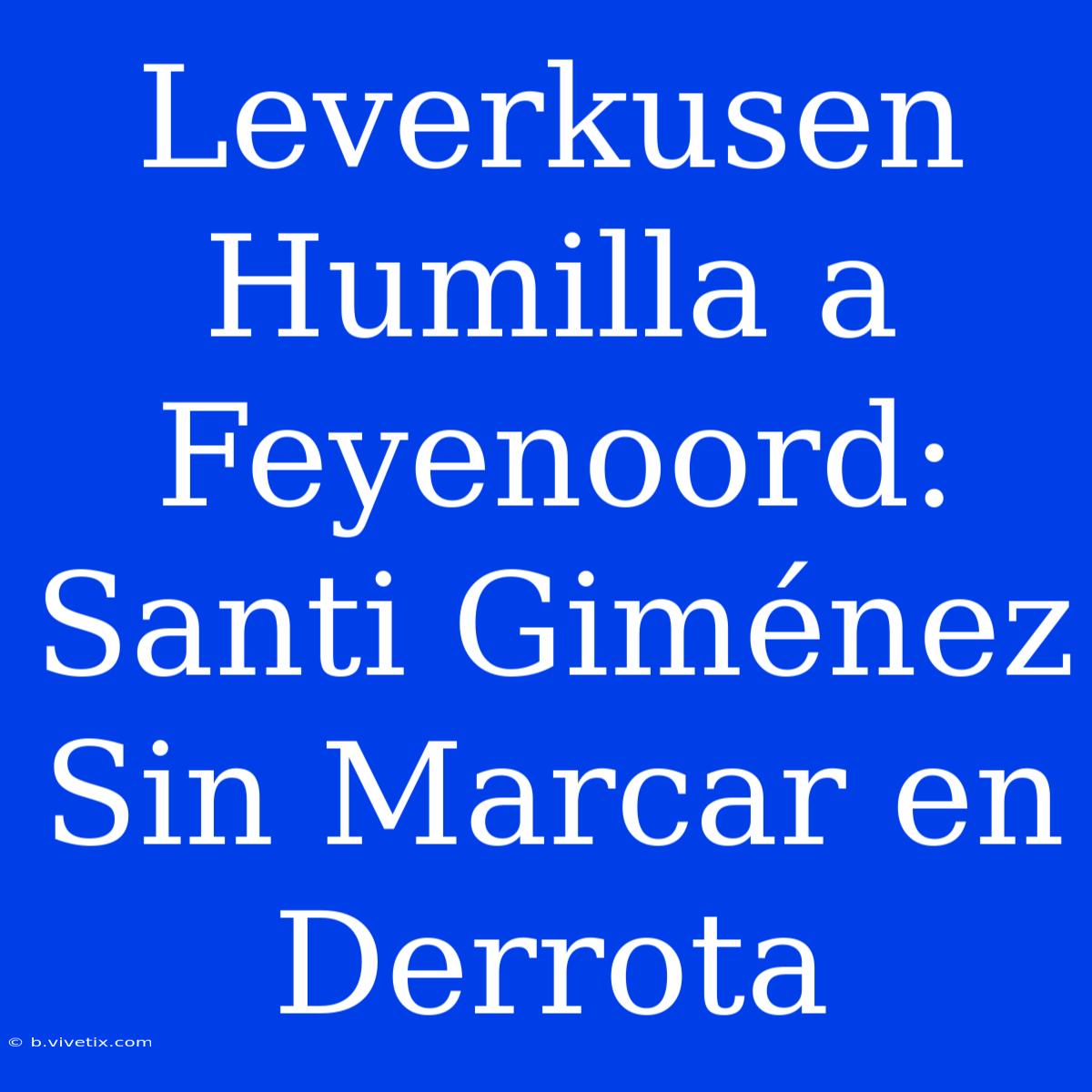 Leverkusen Humilla A Feyenoord: Santi Giménez Sin Marcar En Derrota