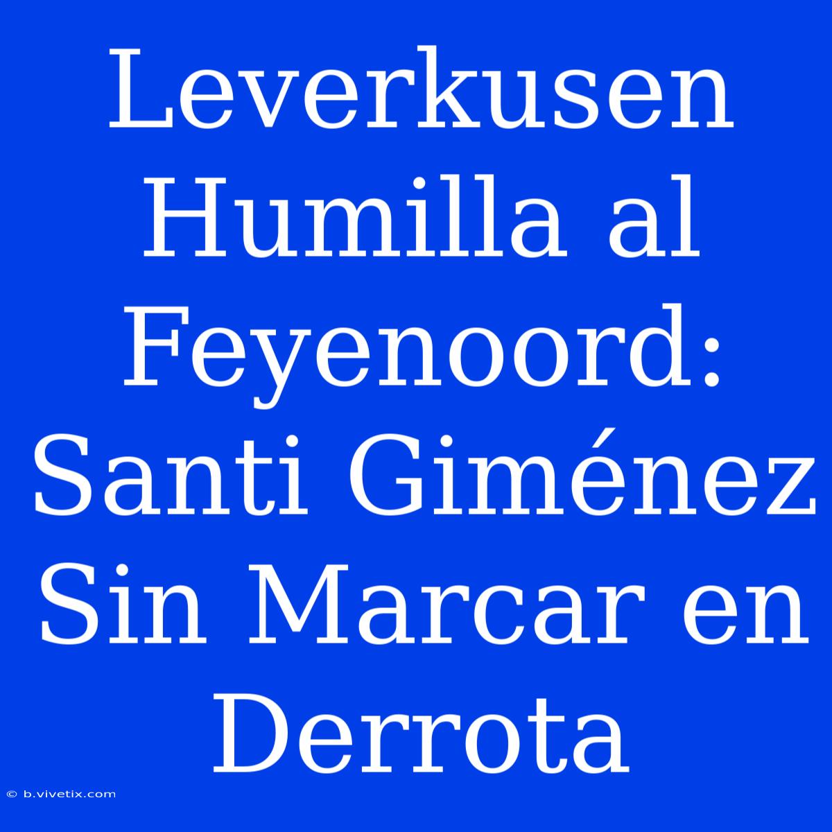 Leverkusen Humilla Al Feyenoord: Santi Giménez Sin Marcar En Derrota