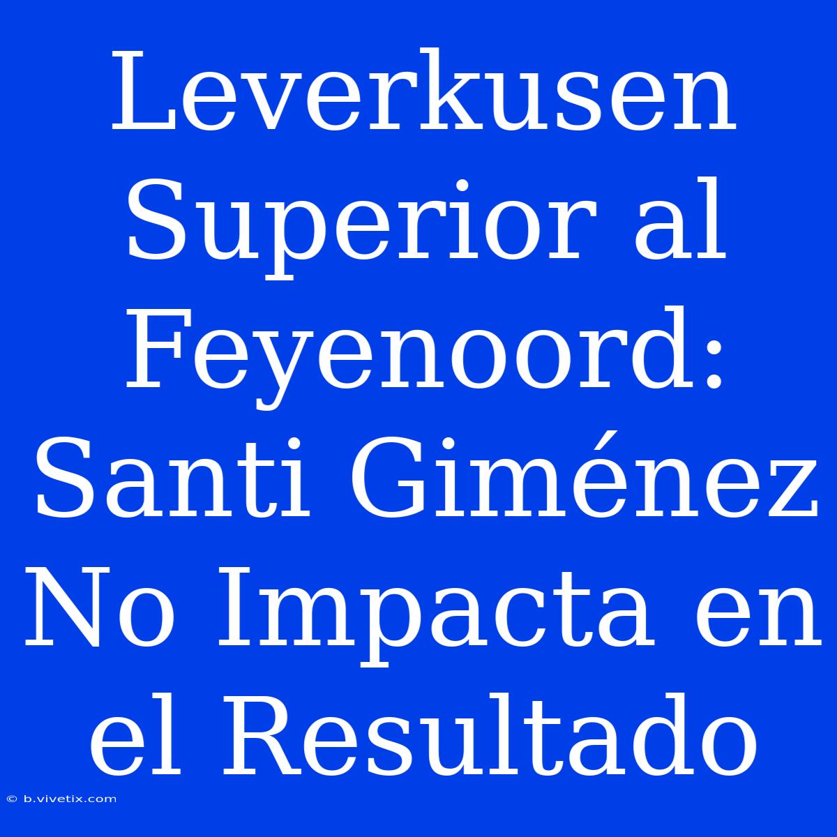 Leverkusen Superior Al Feyenoord: Santi Giménez No Impacta En El Resultado