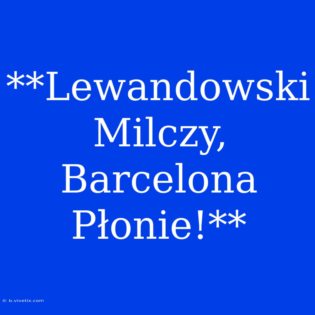 **Lewandowski Milczy, Barcelona Płonie!**