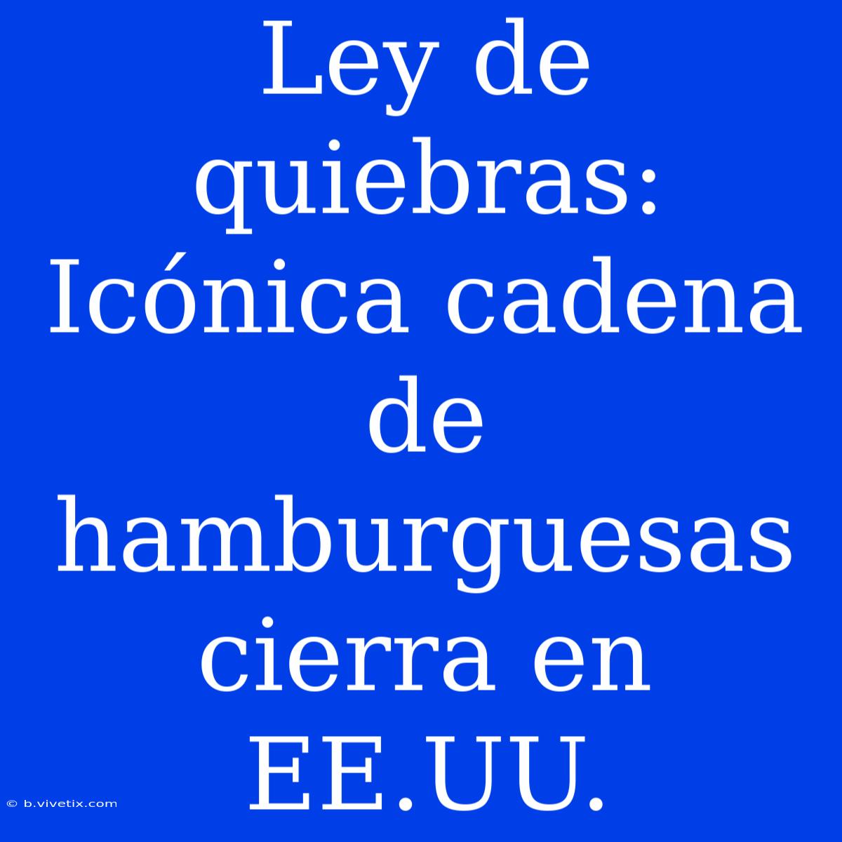 Ley De Quiebras: Icónica Cadena De Hamburguesas Cierra En EE.UU.