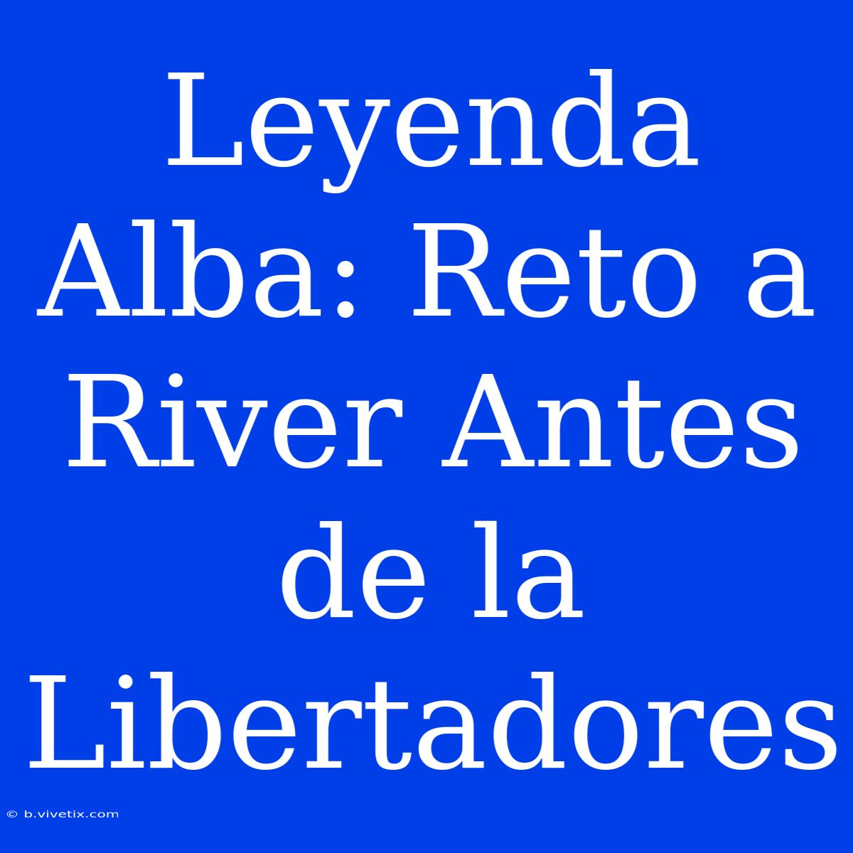 Leyenda Alba: Reto A River Antes De La Libertadores