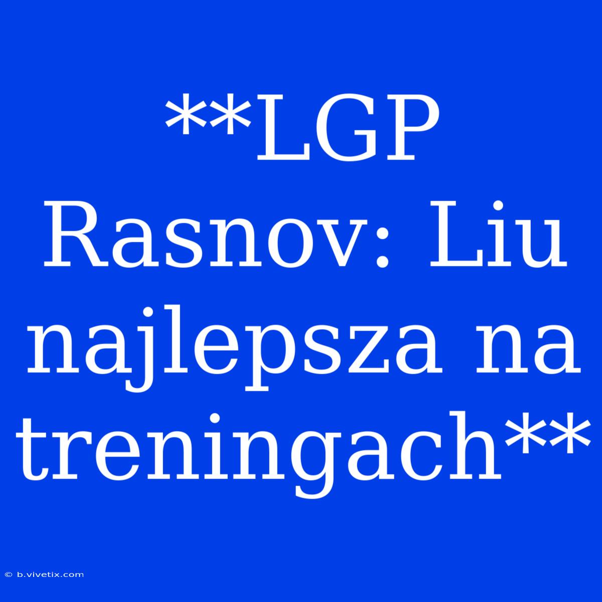 **LGP Rasnov: Liu Najlepsza Na Treningach**