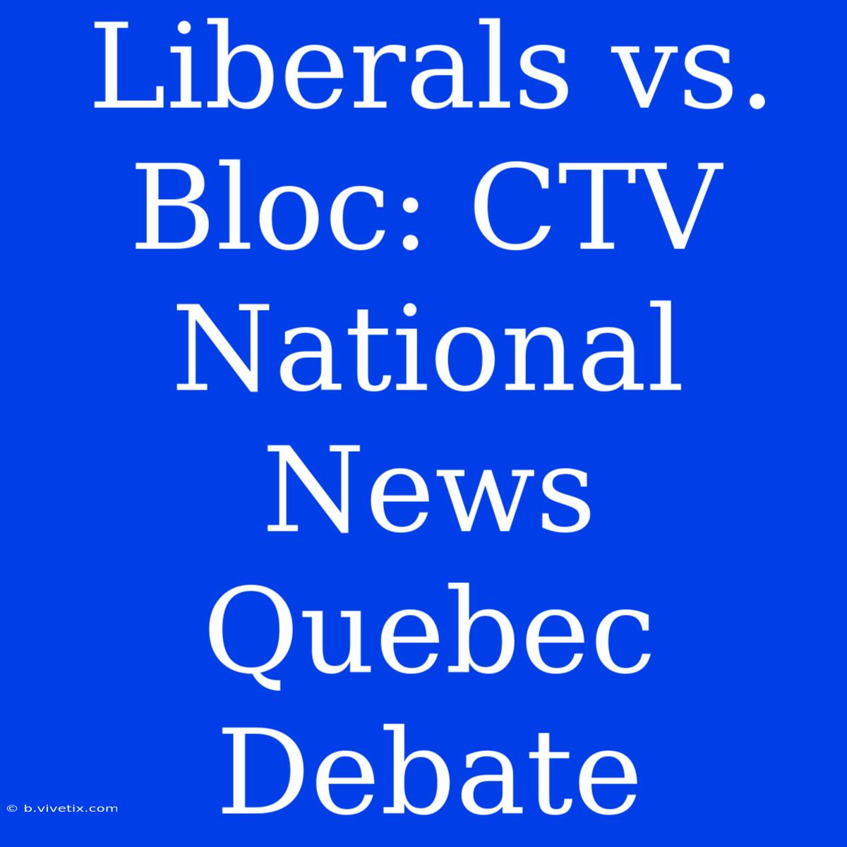 Liberals Vs. Bloc: CTV National News Quebec Debate