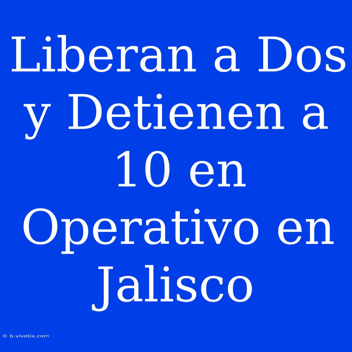 Liberan A Dos Y Detienen A 10 En Operativo En Jalisco