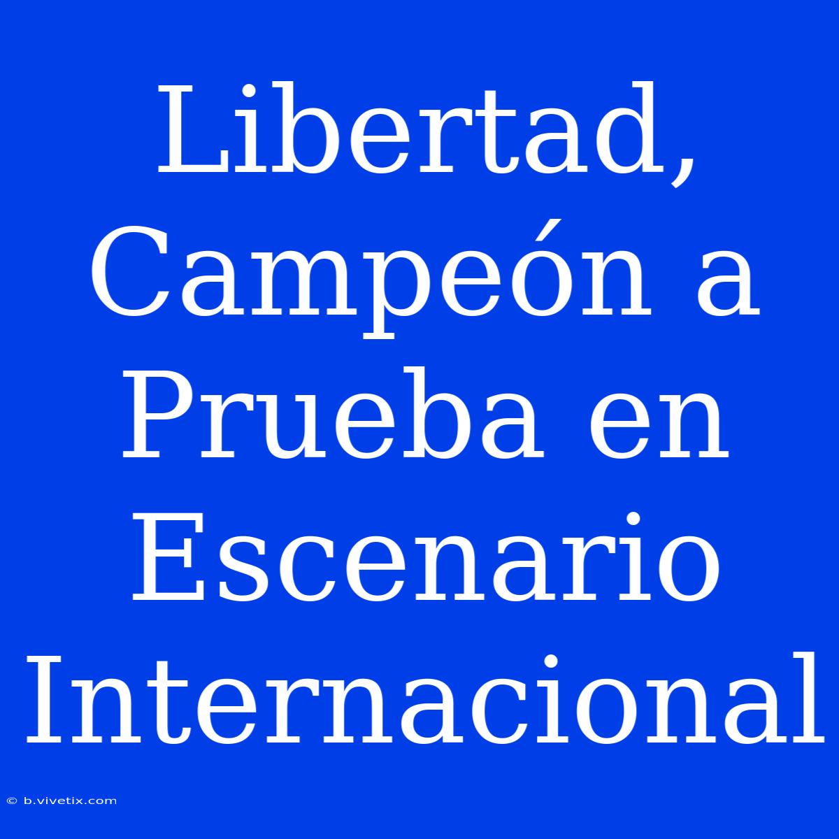 Libertad, Campeón A Prueba En Escenario Internacional