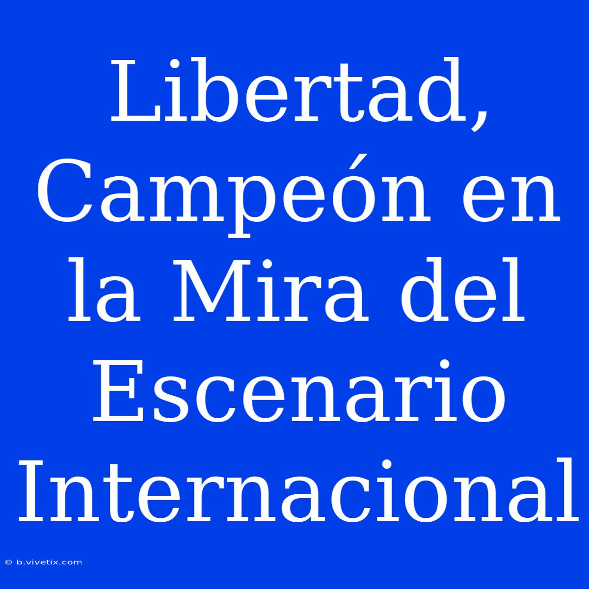 Libertad, Campeón En La Mira Del Escenario Internacional