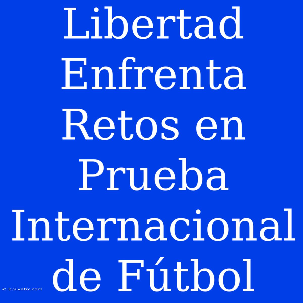 Libertad Enfrenta Retos En Prueba Internacional De Fútbol