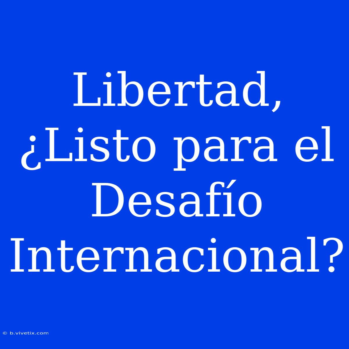 Libertad, ¿Listo Para El Desafío Internacional?