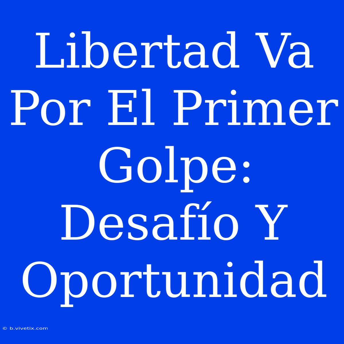 Libertad Va Por El Primer Golpe: Desafío Y Oportunidad