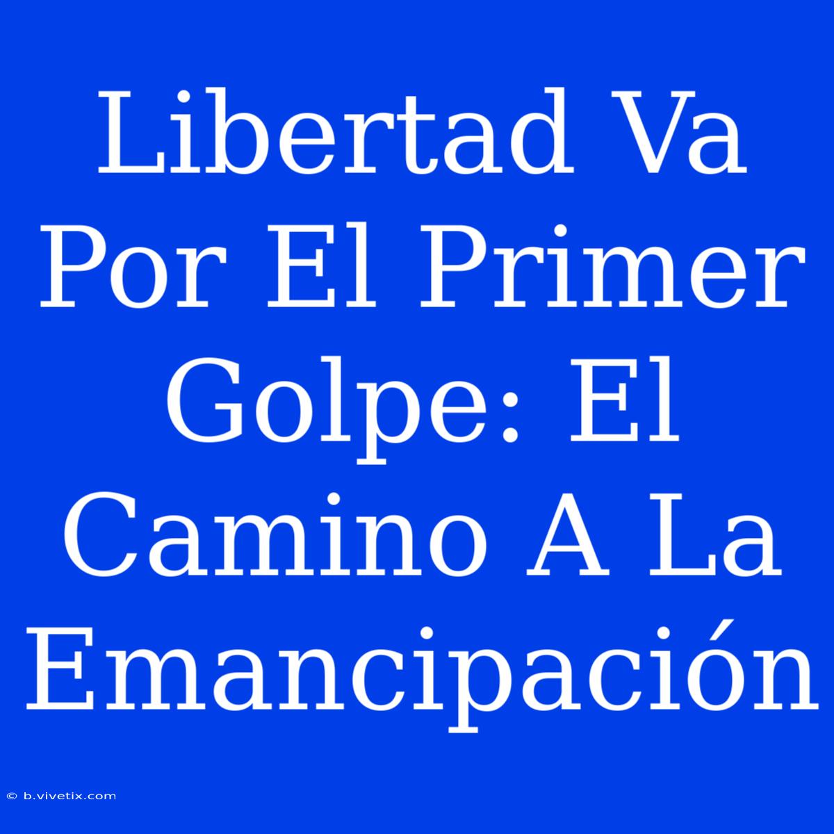 Libertad Va Por El Primer Golpe: El Camino A La Emancipación