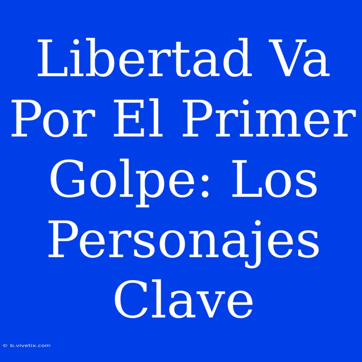 Libertad Va Por El Primer Golpe: Los Personajes Clave 