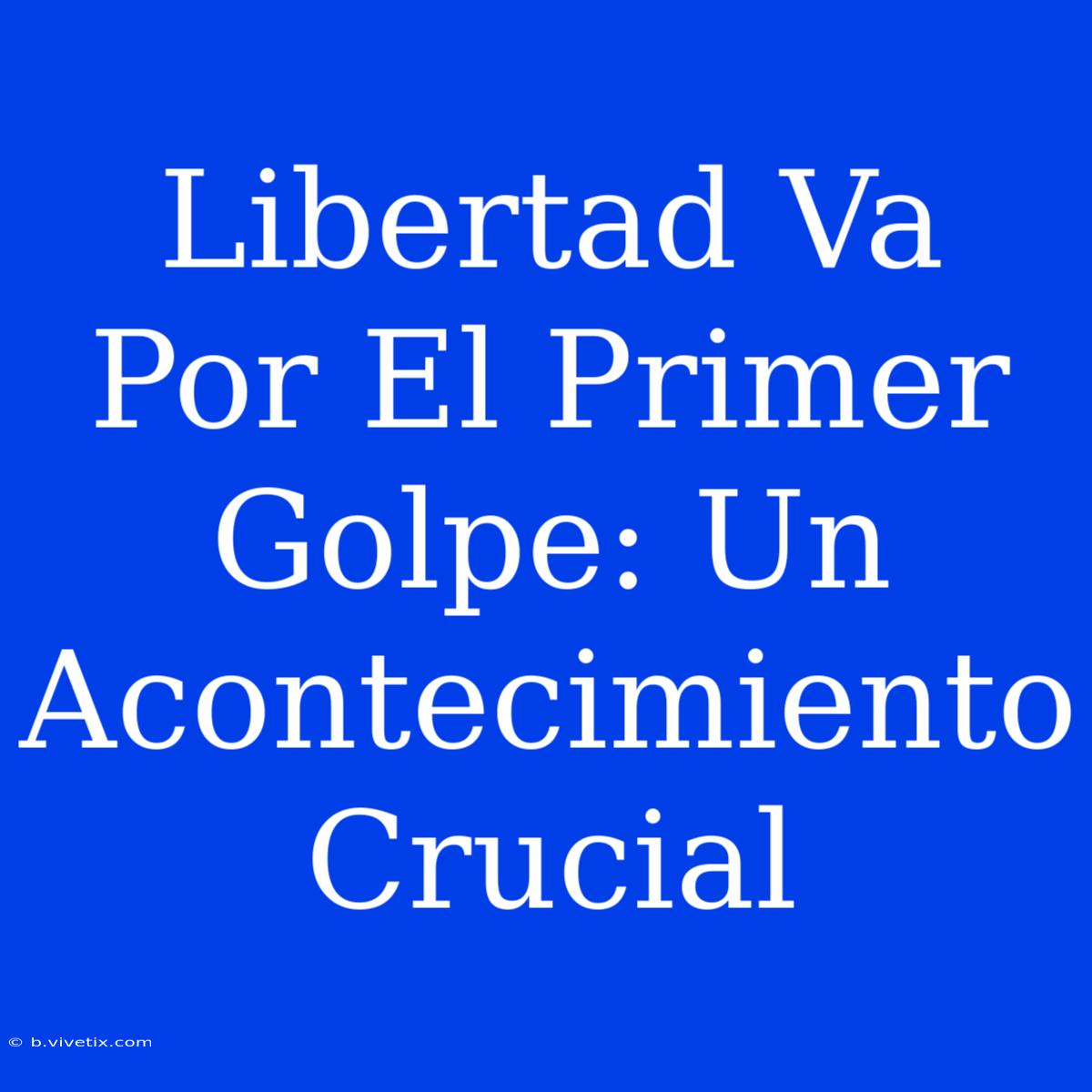 Libertad Va Por El Primer Golpe: Un Acontecimiento Crucial 