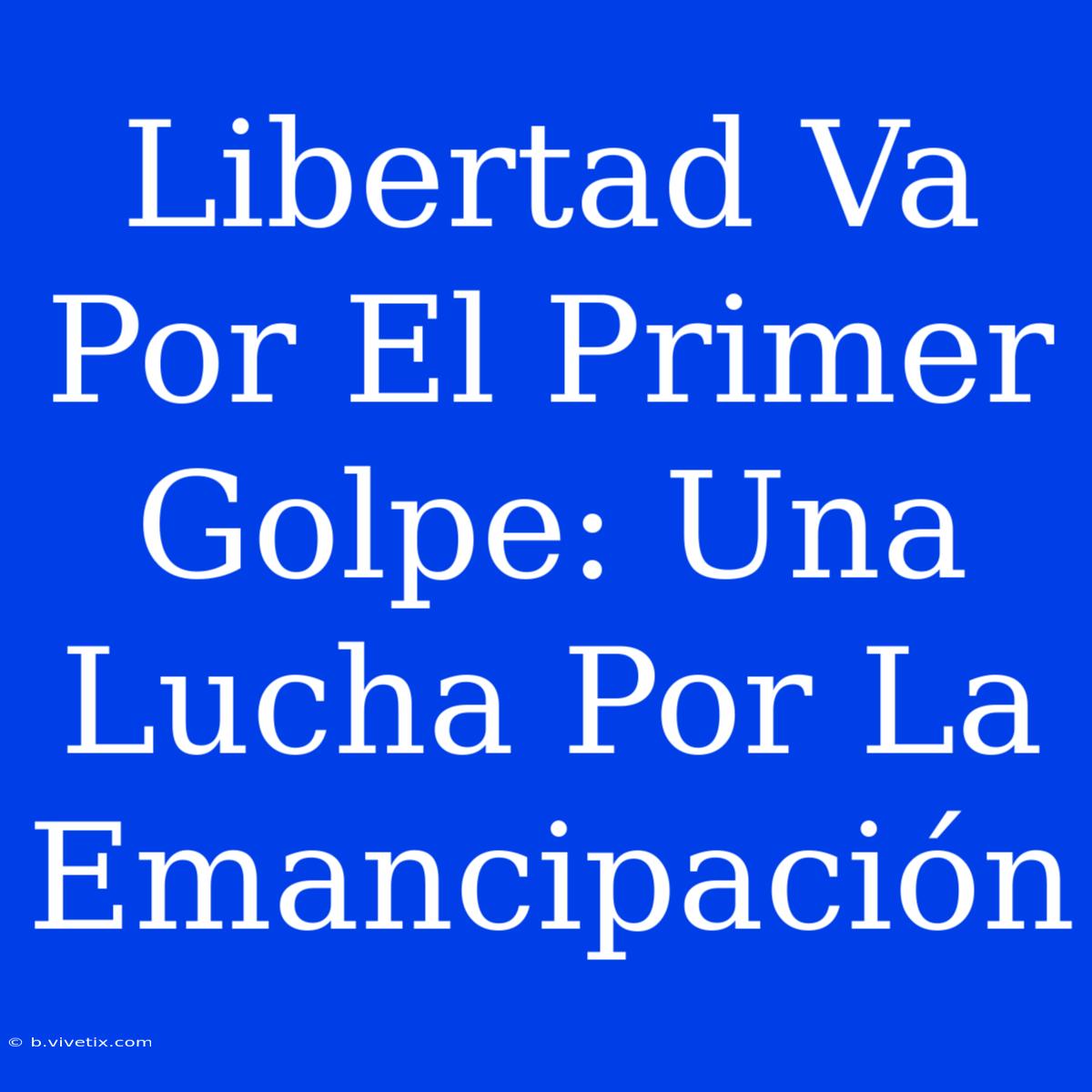 Libertad Va Por El Primer Golpe: Una Lucha Por La Emancipación 