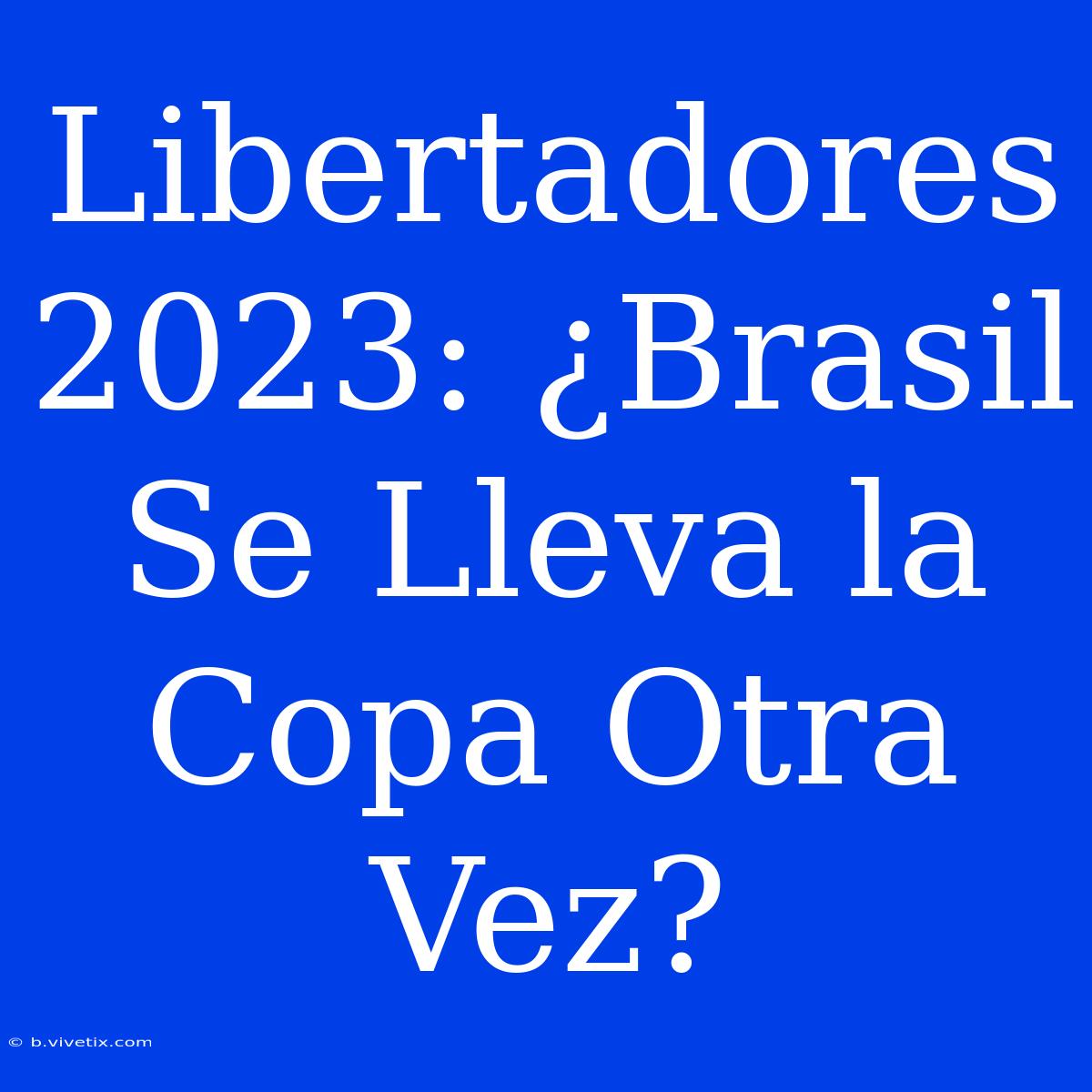 Libertadores 2023: ¿Brasil Se Lleva La Copa Otra Vez?