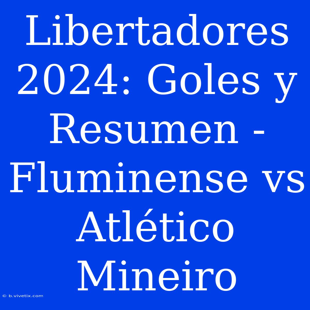 Libertadores 2024: Goles Y Resumen - Fluminense Vs Atlético Mineiro