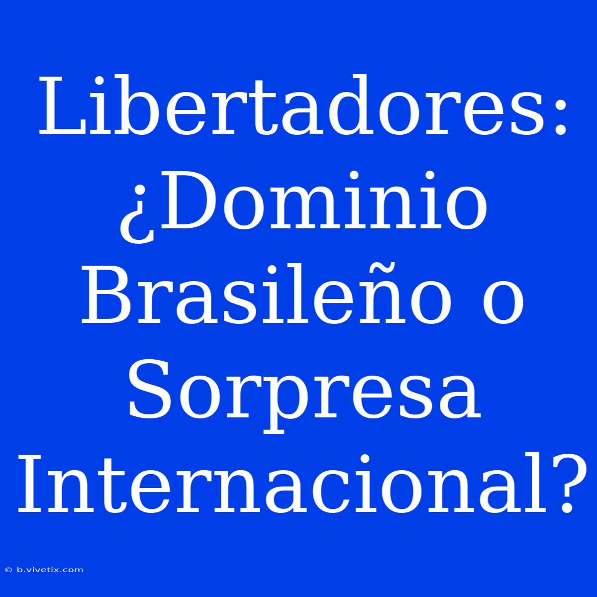 Libertadores: ¿Dominio Brasileño O Sorpresa Internacional?