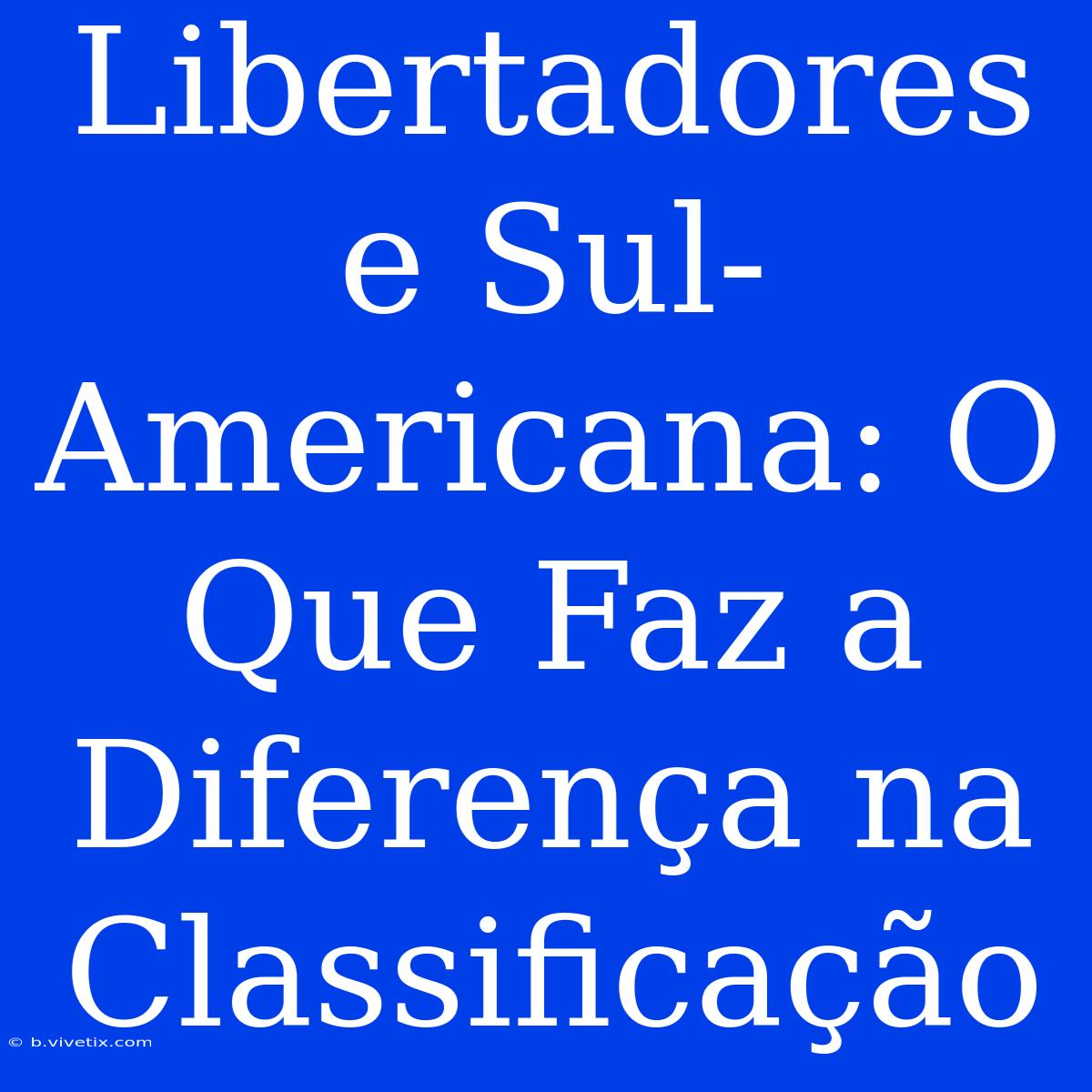 Libertadores E Sul-Americana: O Que Faz A Diferença Na Classificação