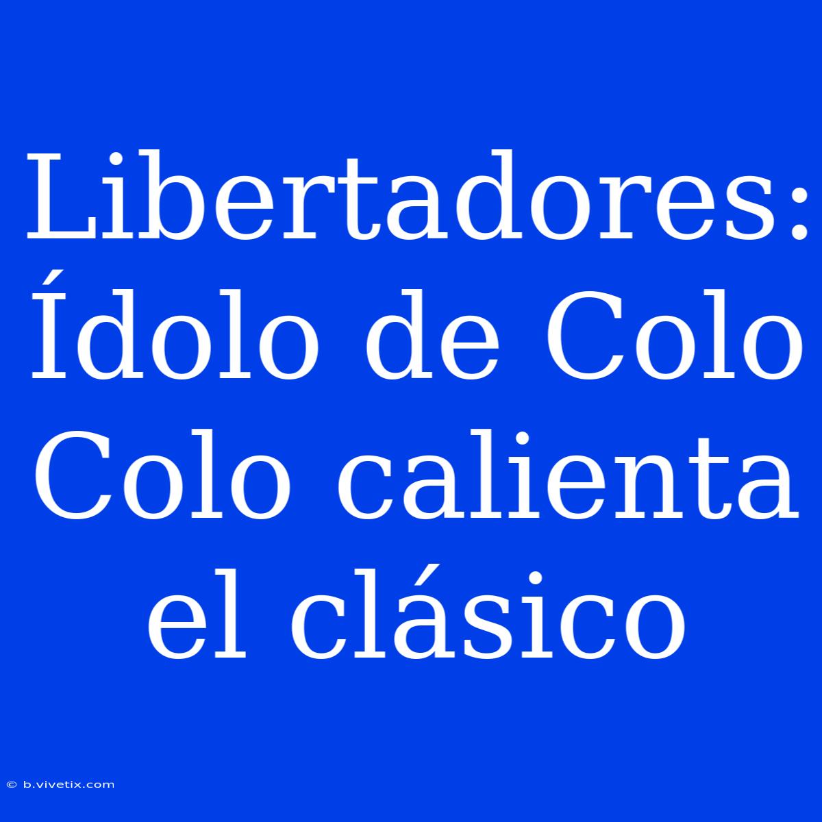 Libertadores: Ídolo De Colo Colo Calienta El Clásico