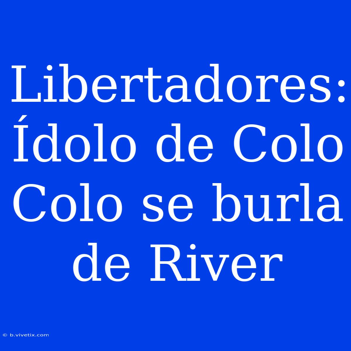 Libertadores: Ídolo De Colo Colo Se Burla De River