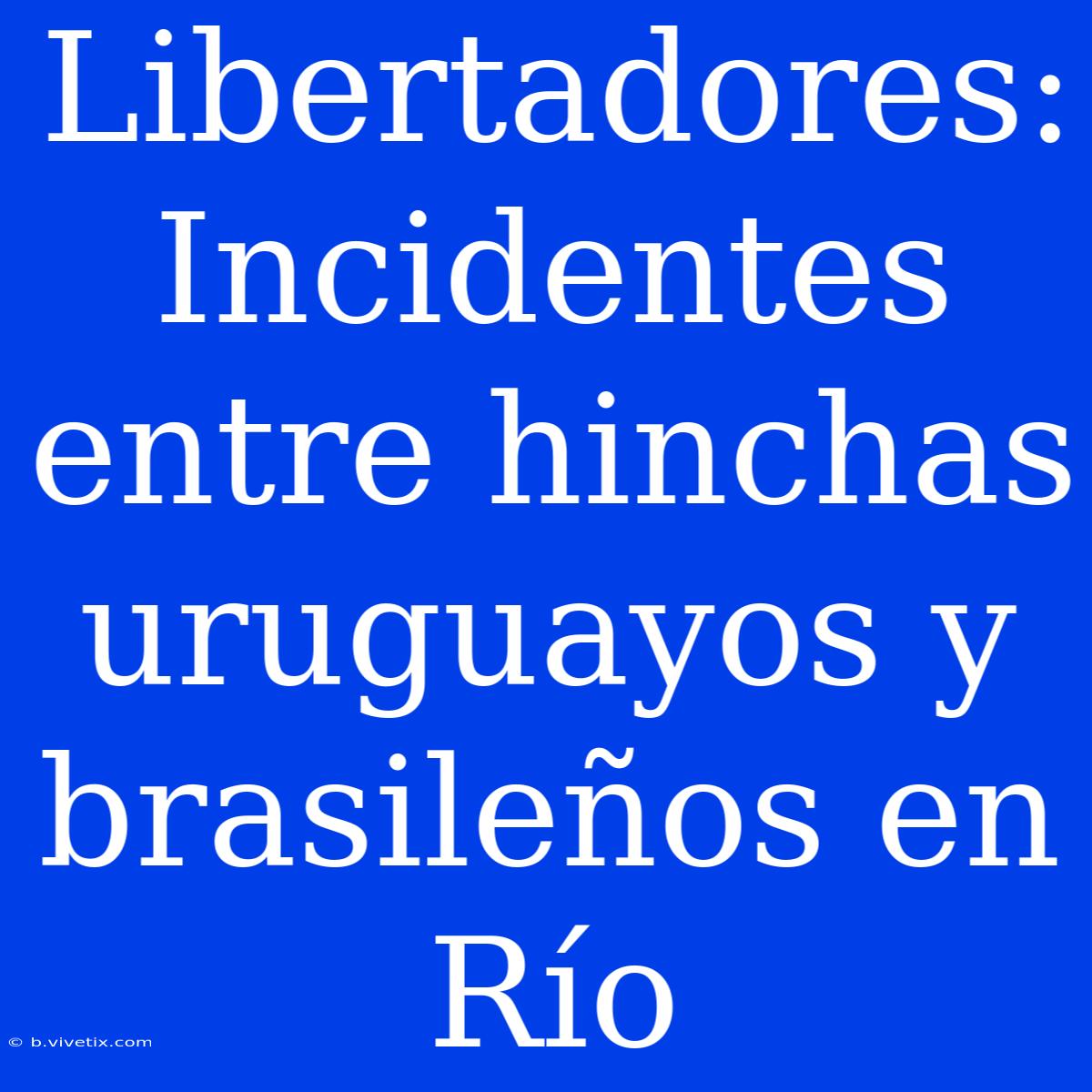 Libertadores: Incidentes Entre Hinchas Uruguayos Y Brasileños En Río