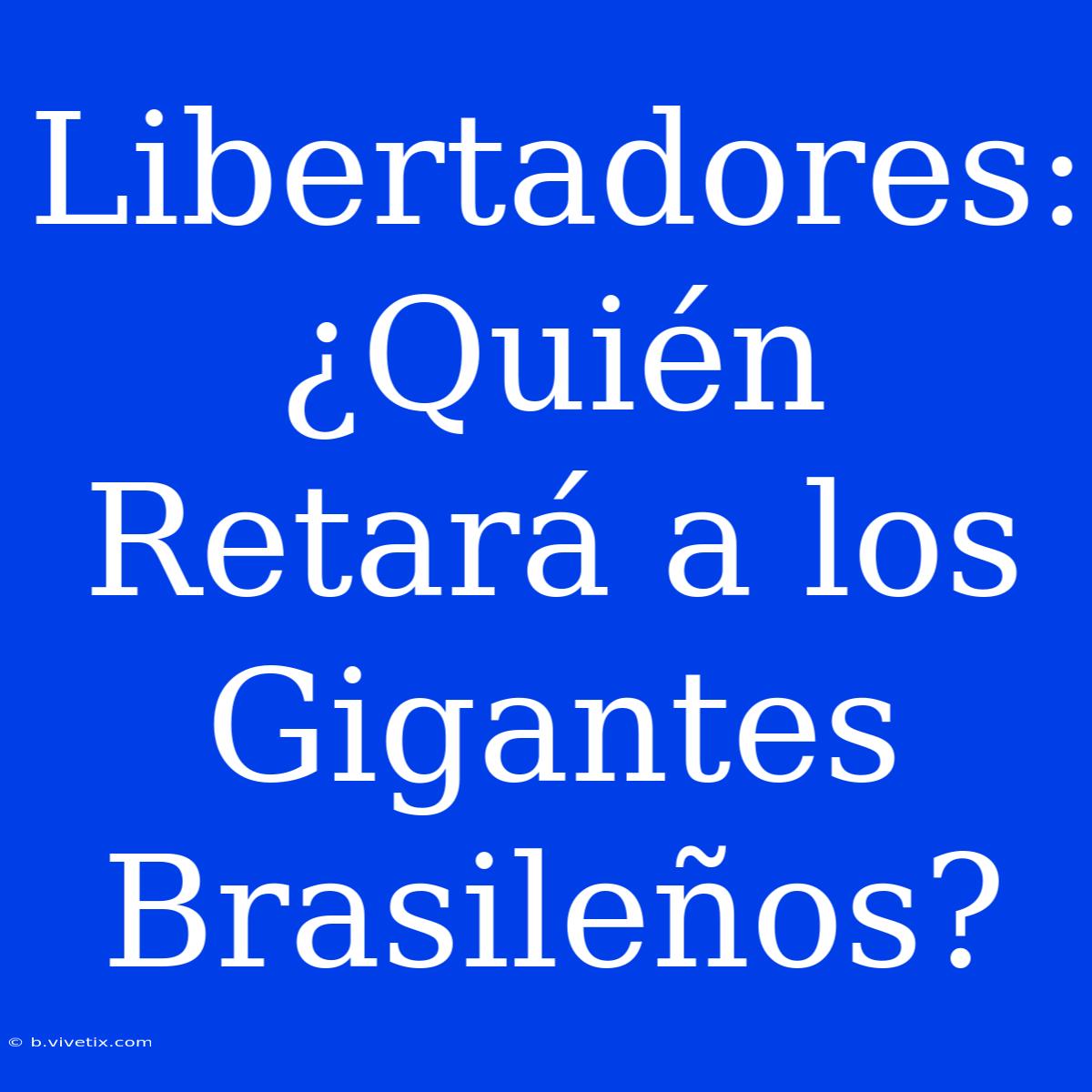 Libertadores:  ¿Quién Retará A Los Gigantes Brasileños?