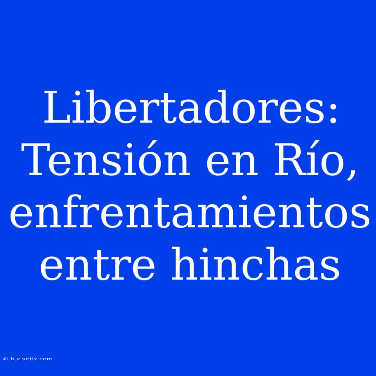 Libertadores: Tensión En Río, Enfrentamientos Entre Hinchas 