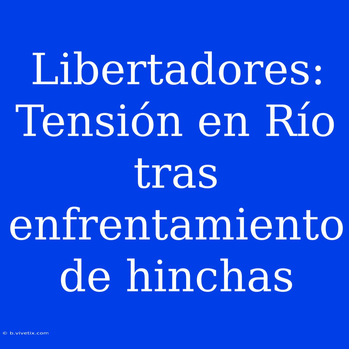 Libertadores: Tensión En Río Tras Enfrentamiento De Hinchas