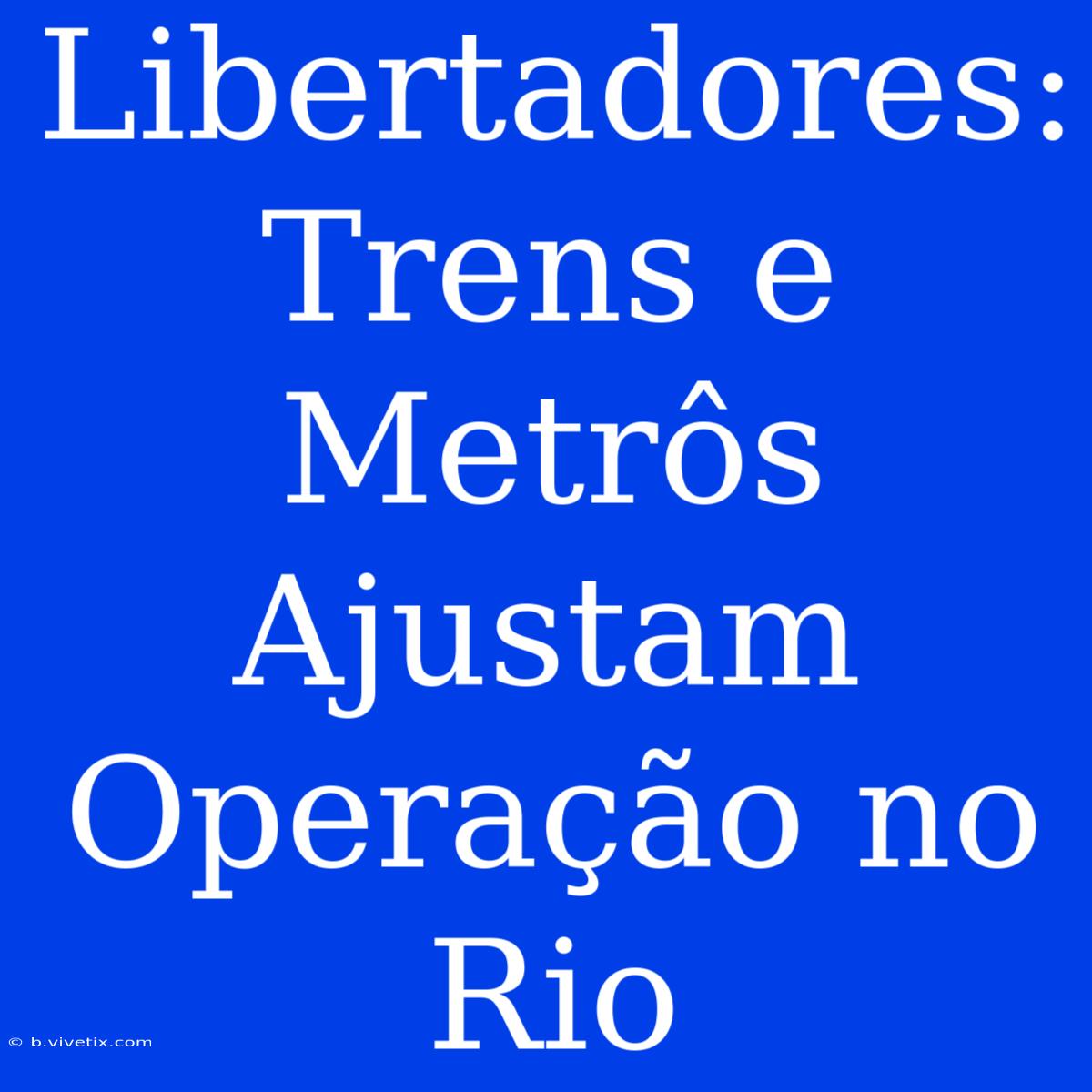 Libertadores: Trens E Metrôs Ajustam Operação No Rio