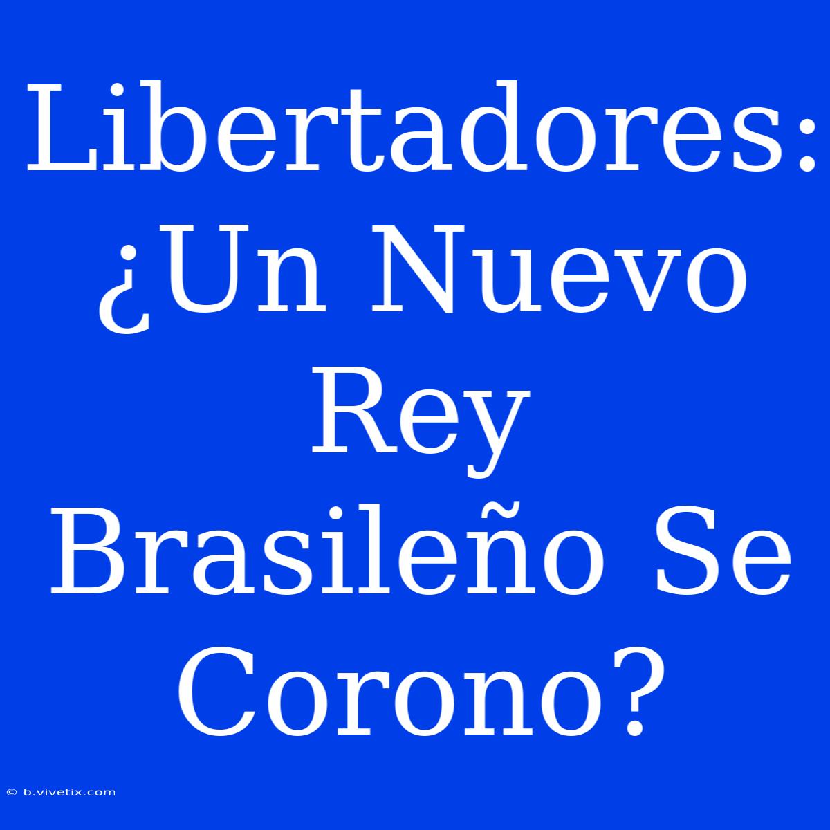 Libertadores: ¿Un Nuevo Rey Brasileño Se Corono? 