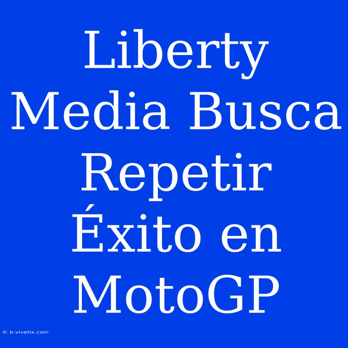 Liberty Media Busca Repetir Éxito En MotoGP