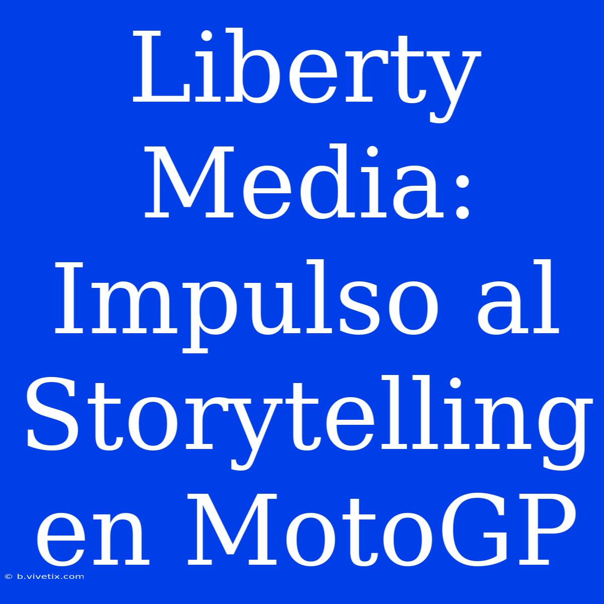 Liberty Media:  Impulso Al Storytelling En MotoGP