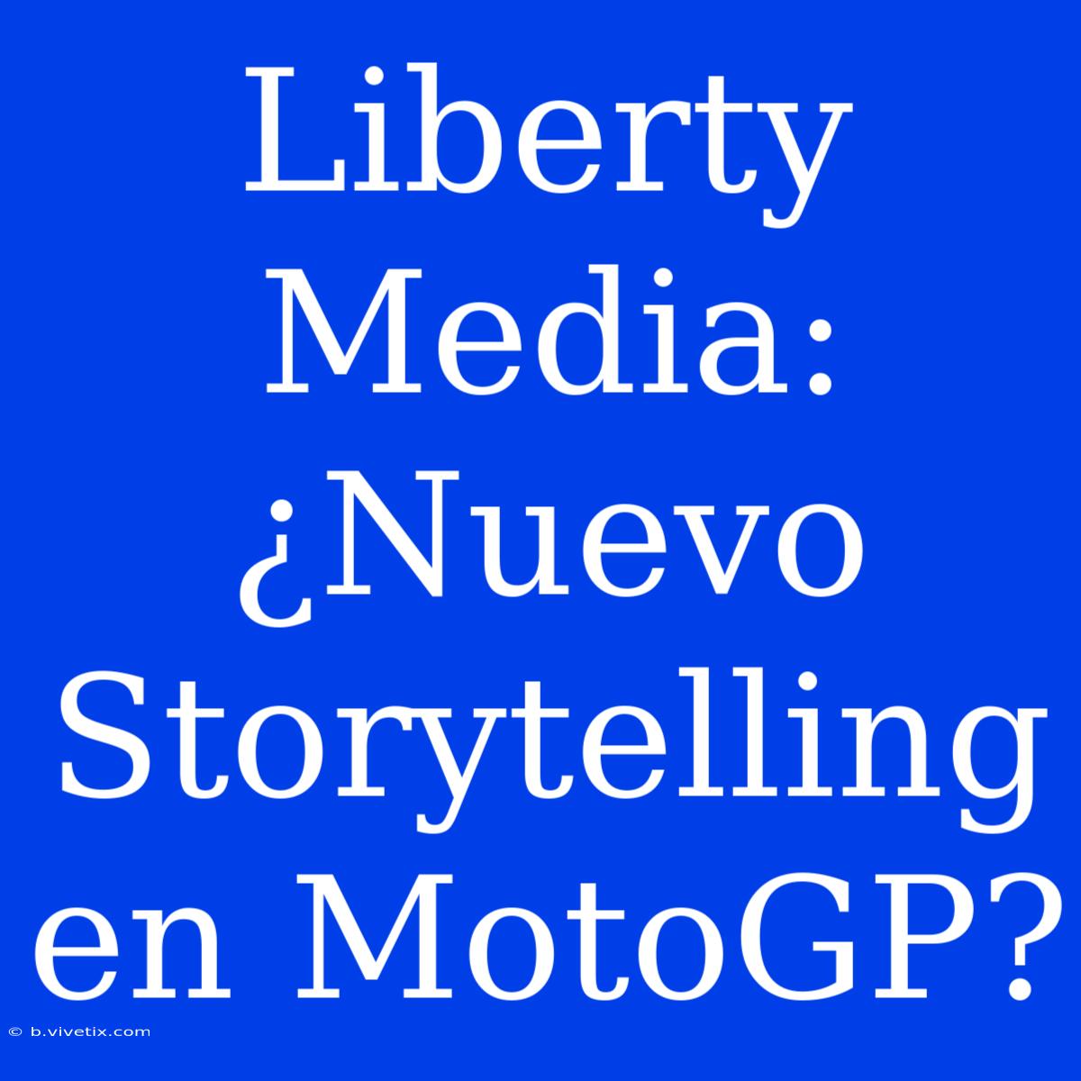 Liberty Media: ¿Nuevo Storytelling En MotoGP?