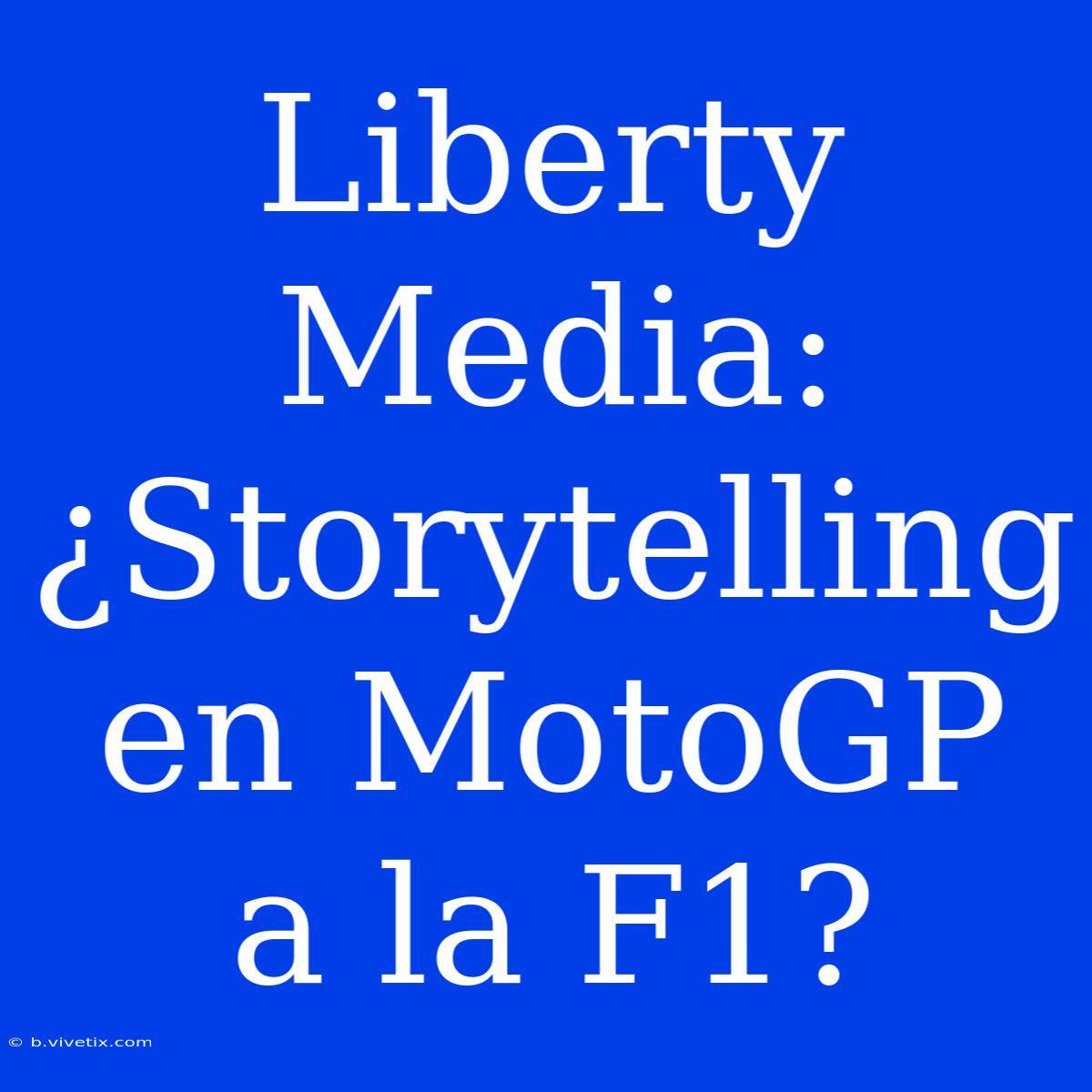 Liberty Media: ¿Storytelling En MotoGP A La F1?