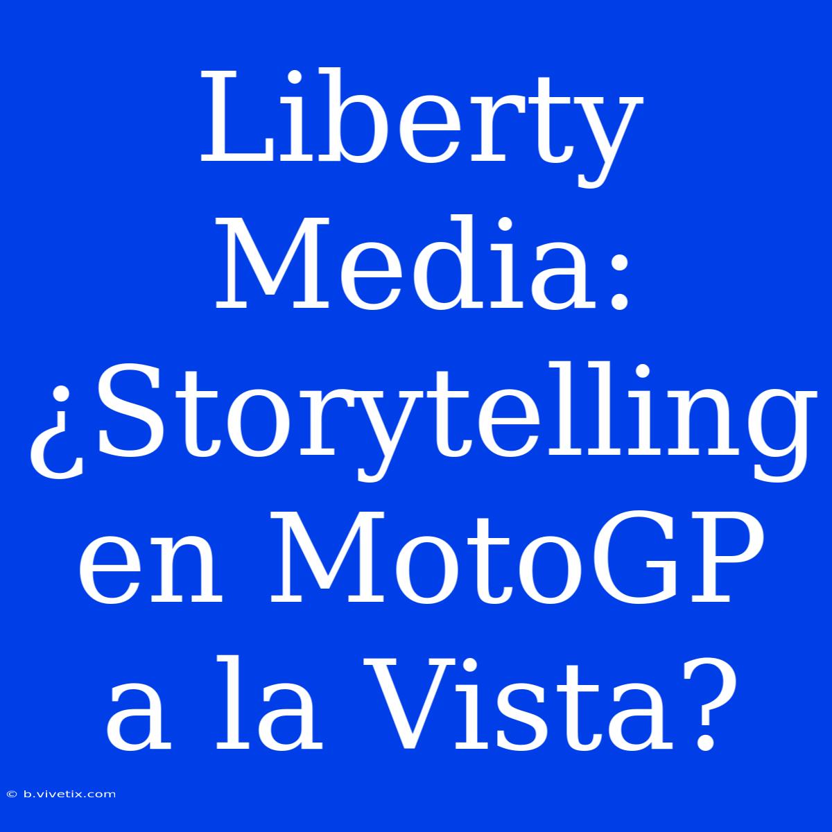 Liberty Media: ¿Storytelling En MotoGP A La Vista?