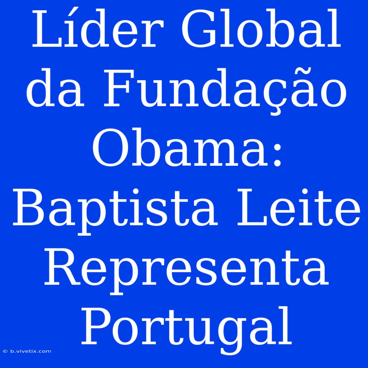 Líder Global Da Fundação Obama: Baptista Leite Representa Portugal