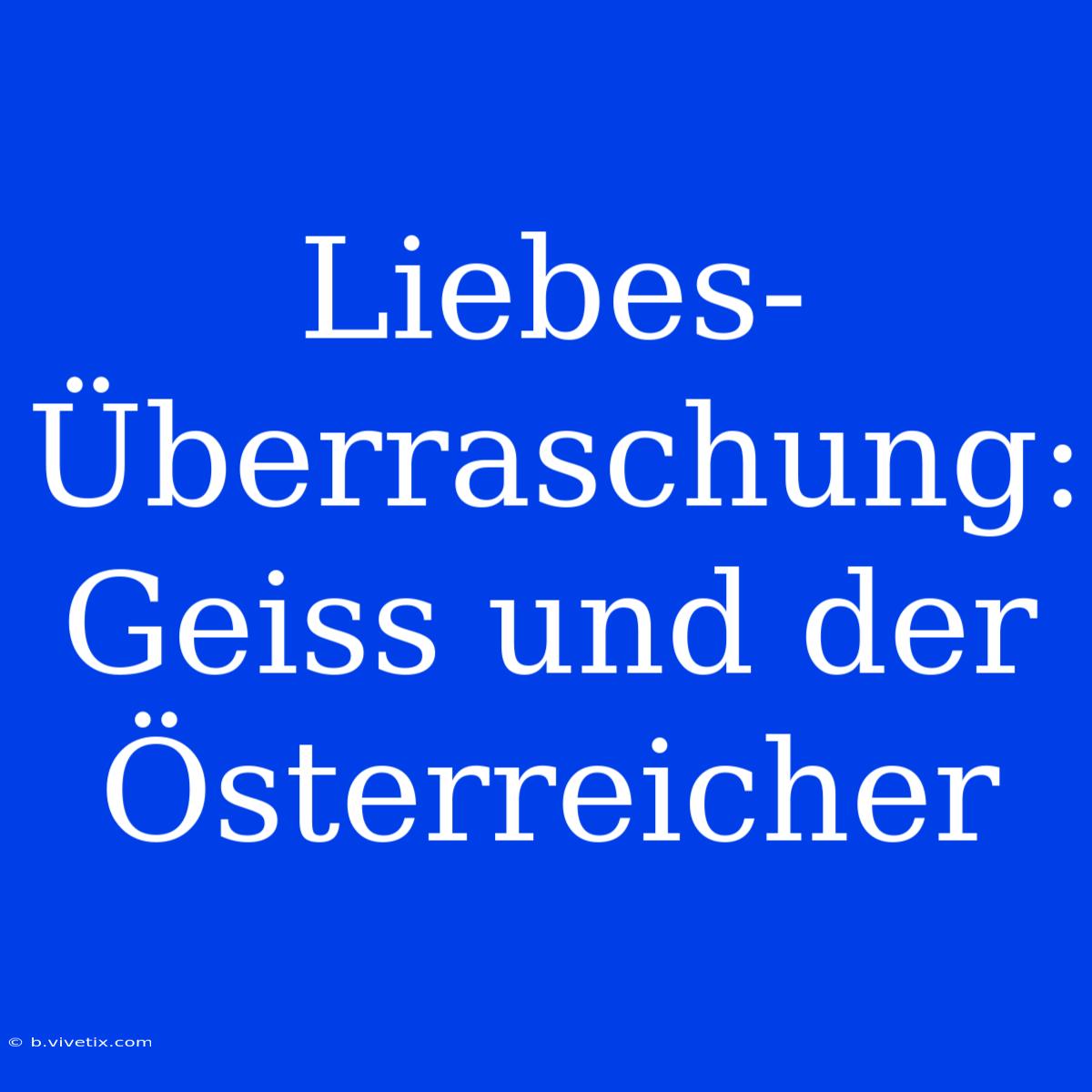 Liebes-Überraschung: Geiss Und Der Österreicher