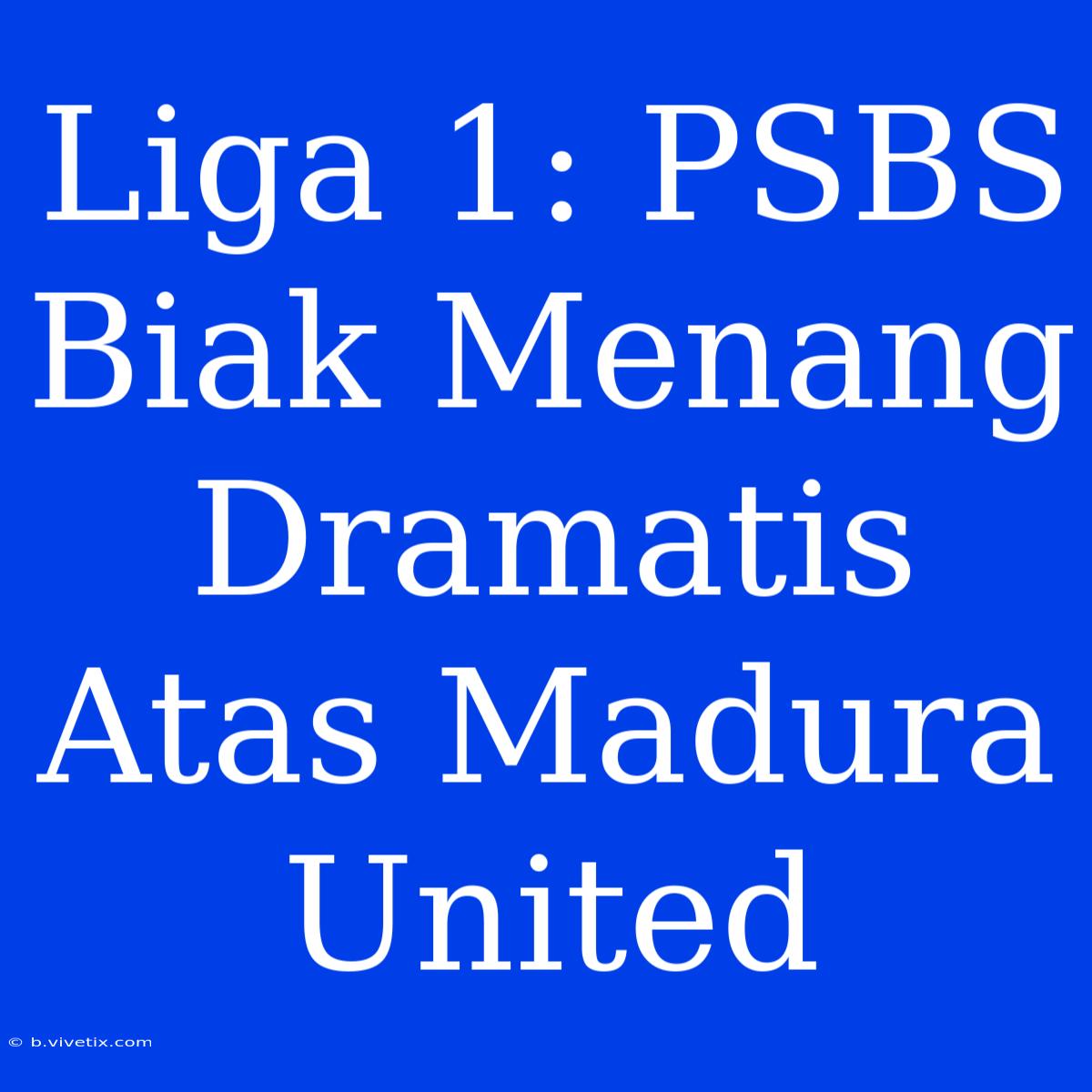 Liga 1: PSBS Biak Menang Dramatis Atas Madura United