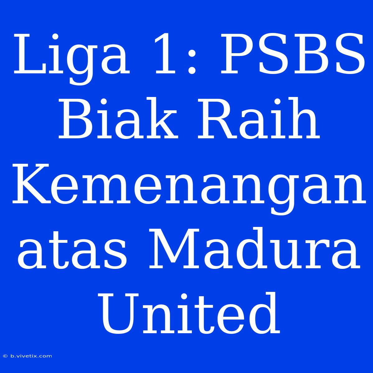 Liga 1: PSBS Biak Raih Kemenangan Atas Madura United