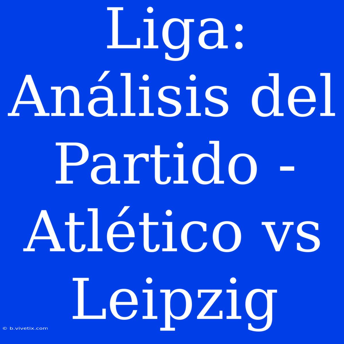 Liga: Análisis Del Partido - Atlético Vs Leipzig