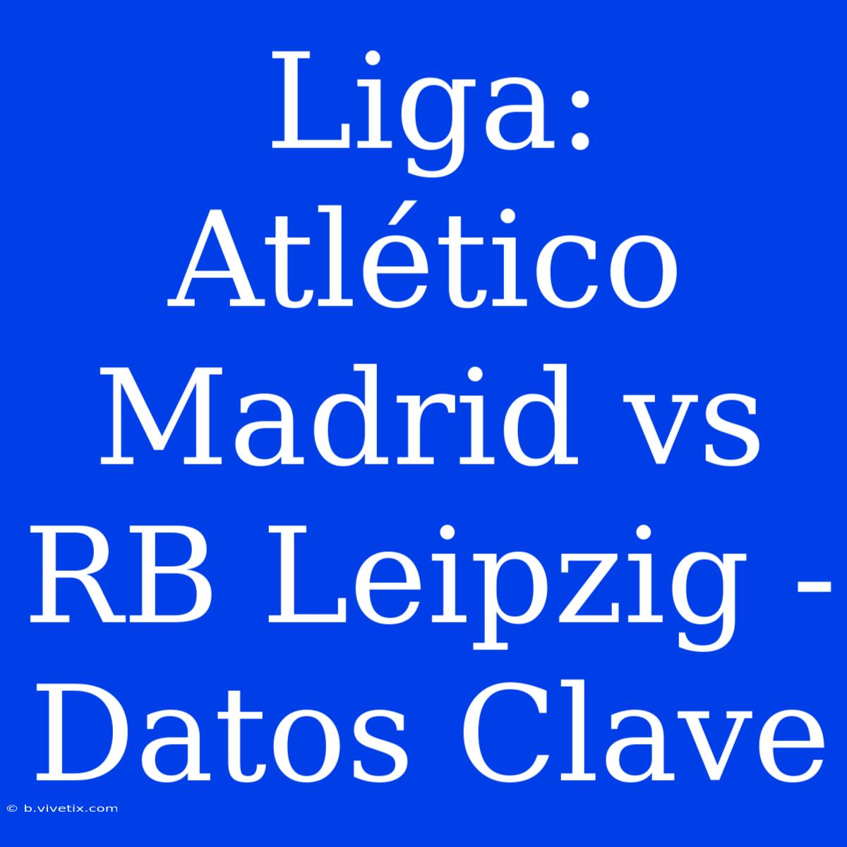 Liga: Atlético Madrid Vs RB Leipzig - Datos Clave