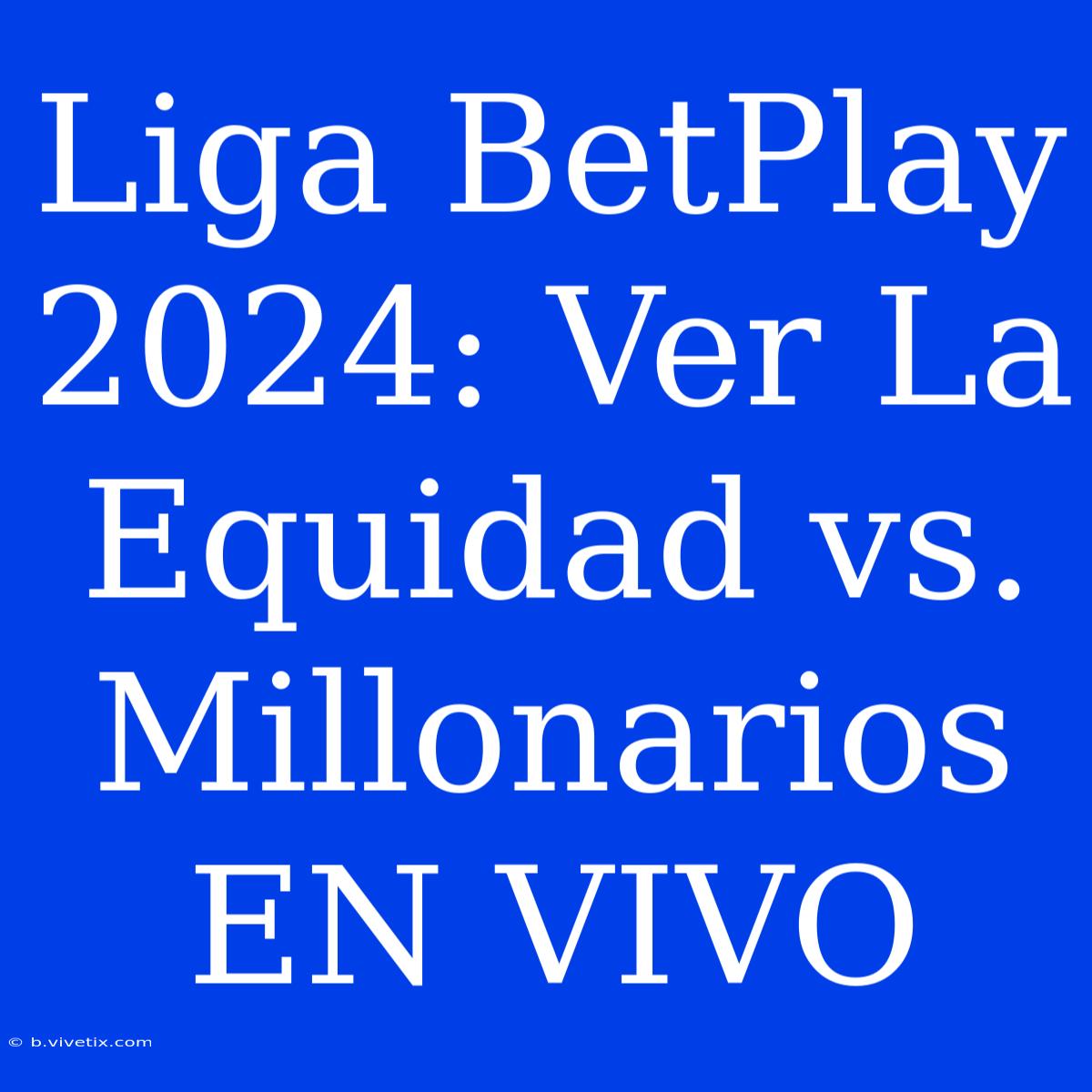 Liga BetPlay 2024: Ver La Equidad Vs. Millonarios EN VIVO