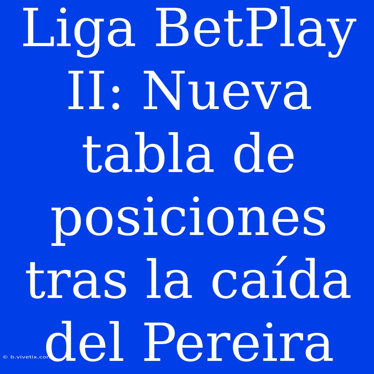 Liga BetPlay II: Nueva Tabla De Posiciones Tras La Caída Del Pereira