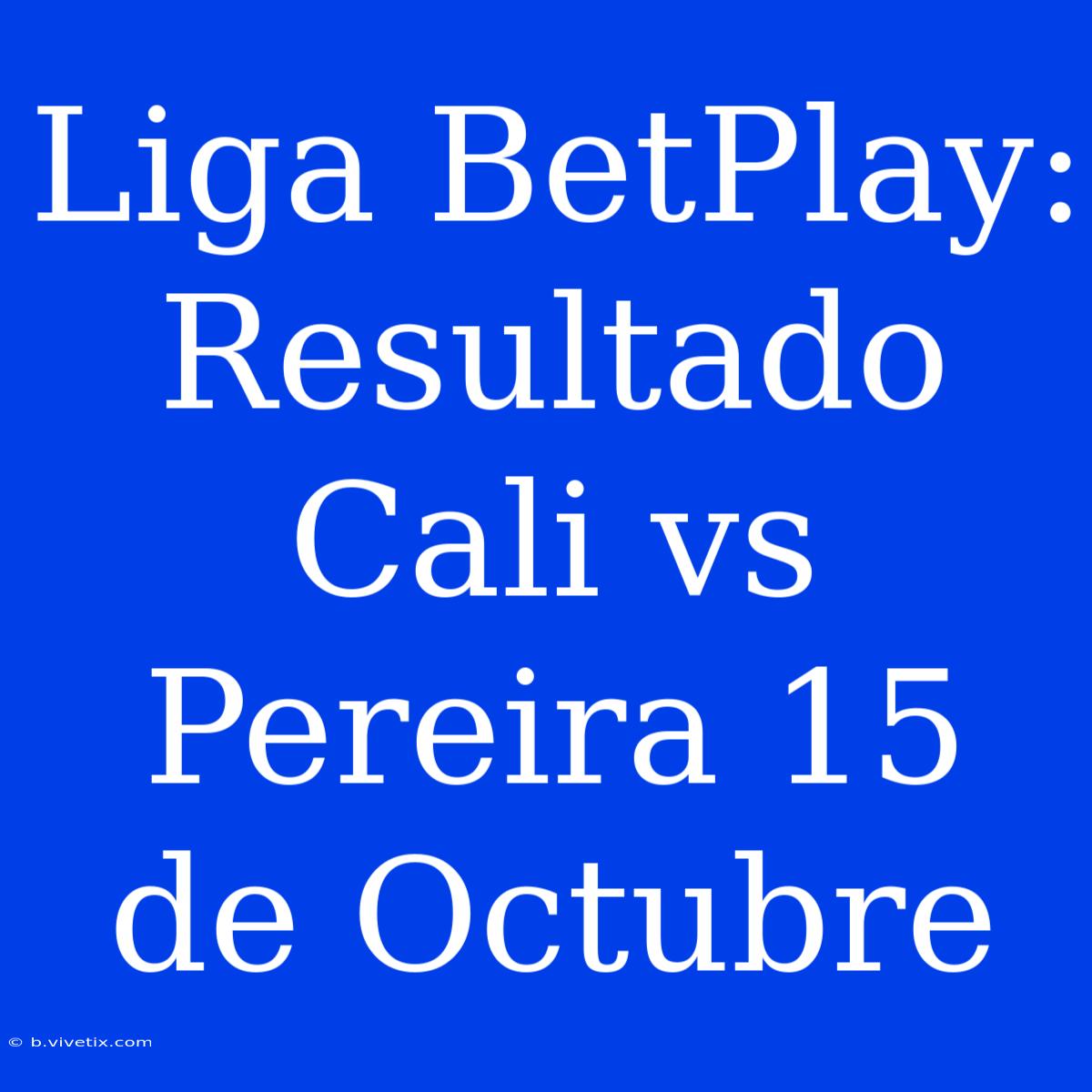 Liga BetPlay: Resultado Cali Vs Pereira 15 De Octubre