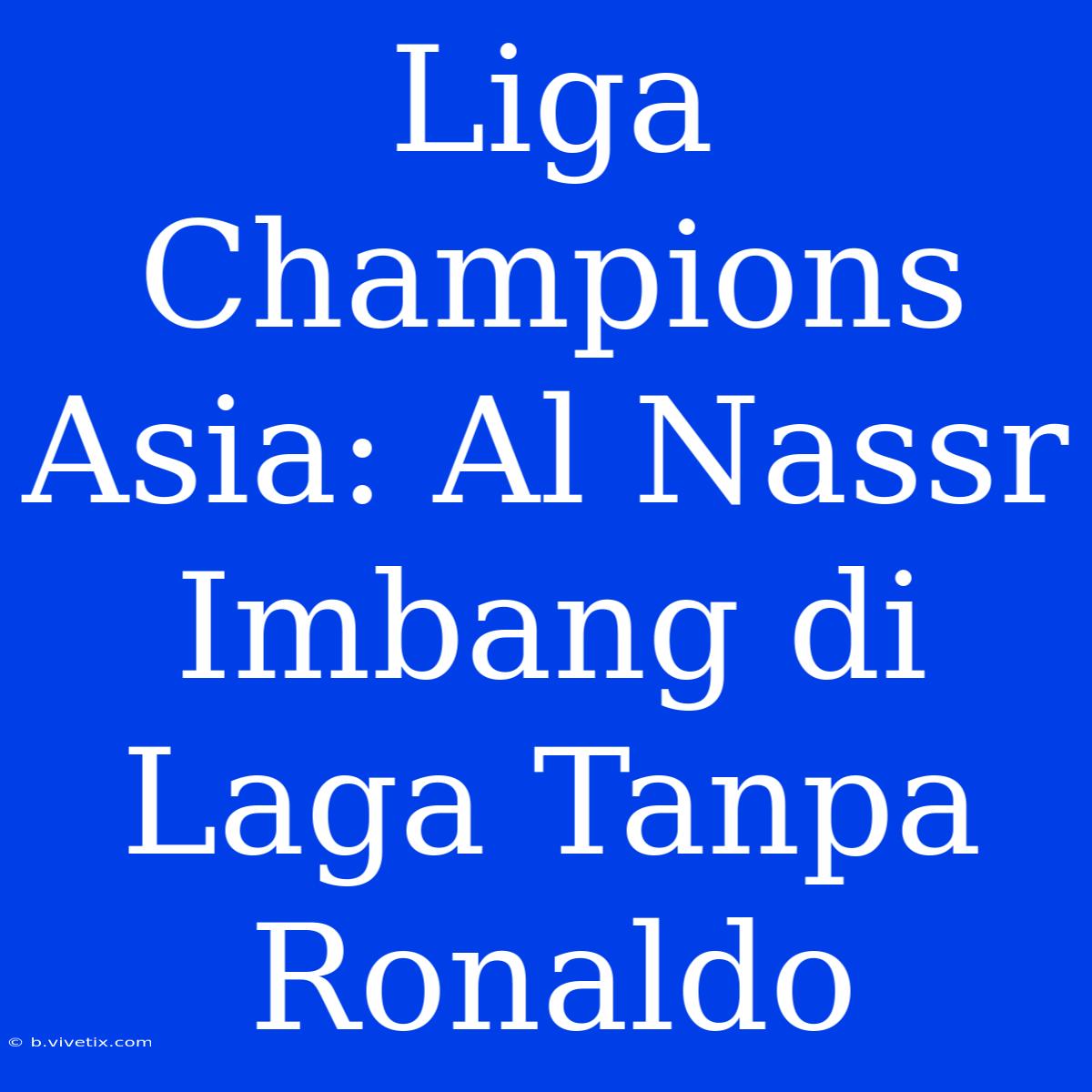 Liga Champions Asia: Al Nassr Imbang Di Laga Tanpa Ronaldo