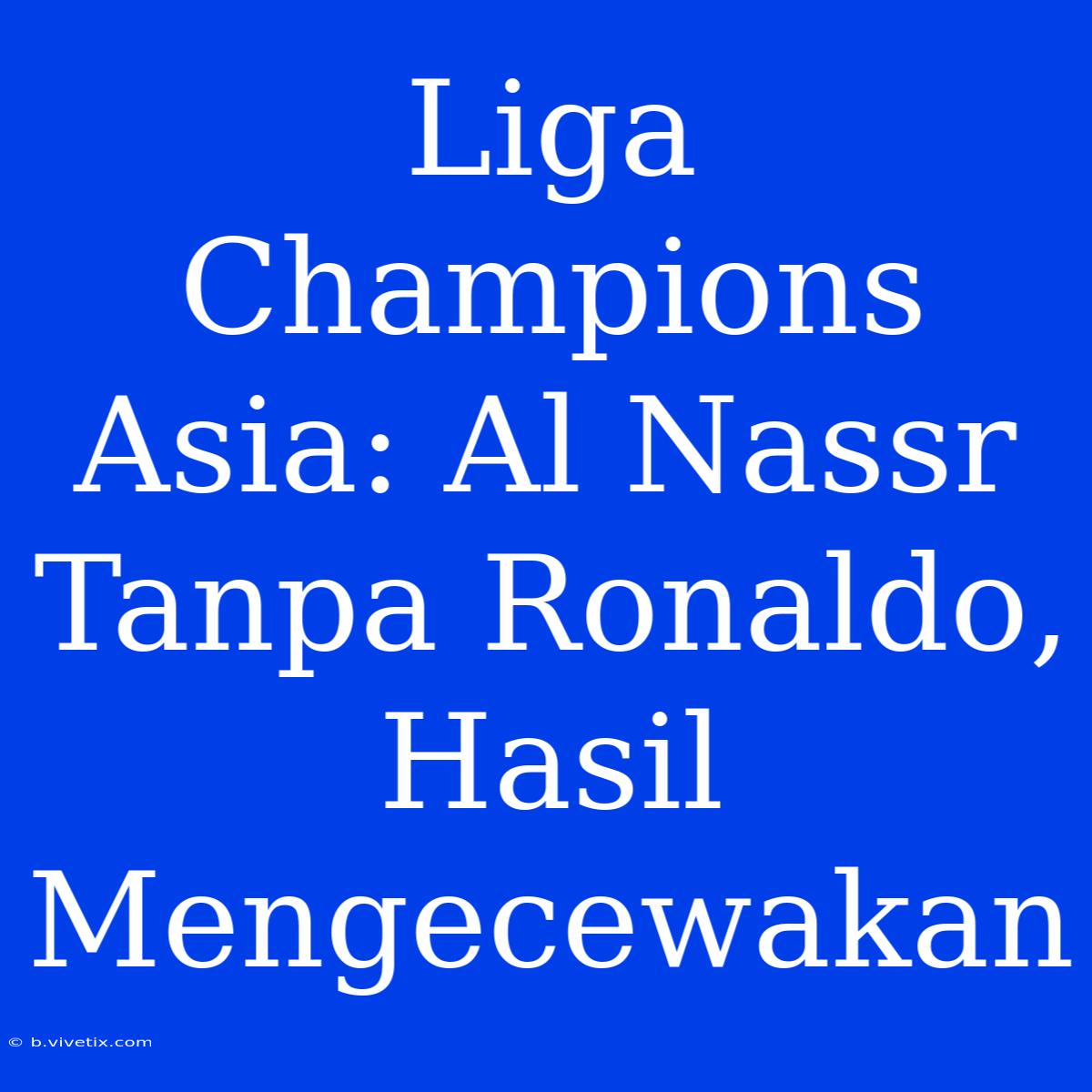 Liga Champions Asia: Al Nassr Tanpa Ronaldo, Hasil Mengecewakan