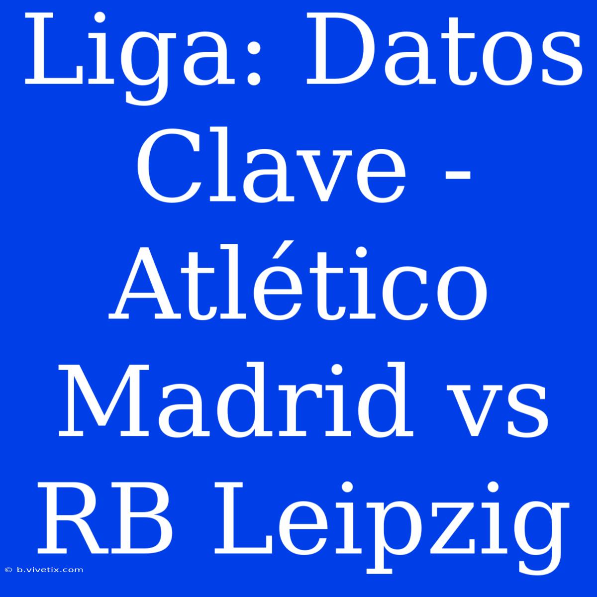 Liga: Datos Clave - Atlético Madrid Vs RB Leipzig 